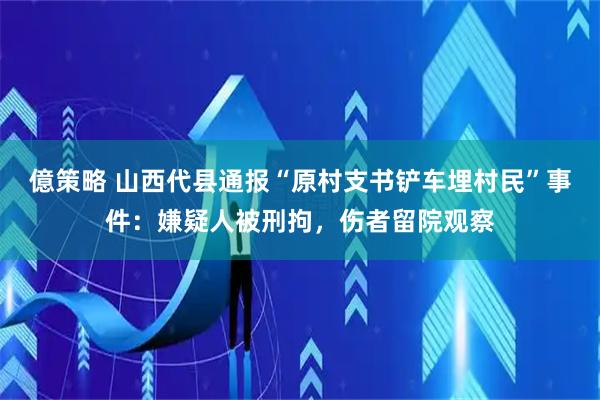 億策略 山西代县通报“原村支书铲车埋村民”事件：嫌疑人被刑拘，伤者留院观察