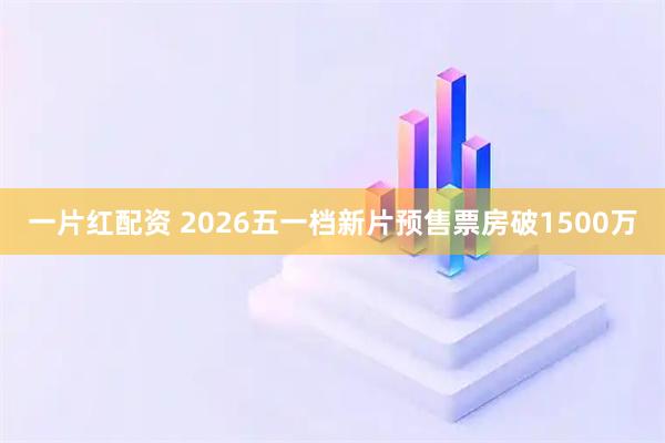 一片红配资 2026五一档新片预售票房破1500万